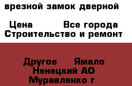 врезной замок дверной › Цена ­ 500 - Все города Строительство и ремонт » Другое   . Ямало-Ненецкий АО,Муравленко г.